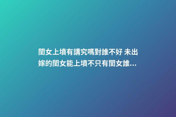閨女上墳有講究嗎對誰不好 未出嫁的閨女能上墳不只有閨女誰上墳